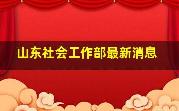 山东社会工作部最新消息