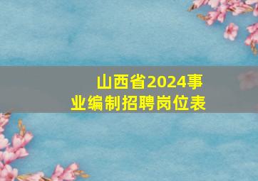 山西省2024事业编制招聘岗位表