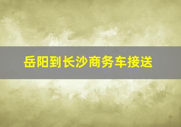 岳阳到长沙商务车接送