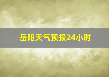 岳阳天气预报24小时