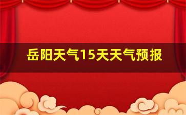 岳阳天气15天天气预报