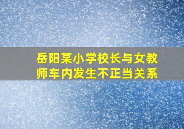 岳阳某小学校长与女教师车内发生不正当关系