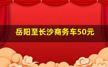 岳阳至长沙商务车50元