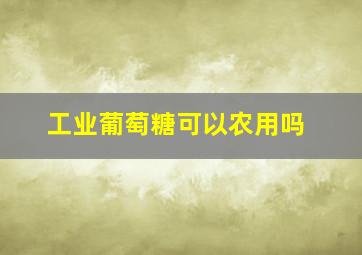 工业葡萄糖可以农用吗