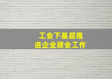 工会下基层推进企业建会工作