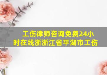 工伤律师咨询免费24小时在线浙浙江省平湖市工伤