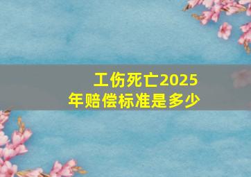 工伤死亡2025年赔偿标准是多少