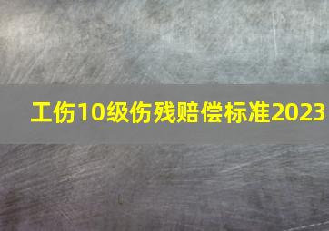 工伤10级伤残赔偿标准2023