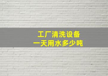 工厂清洗设备一天用水多少吨