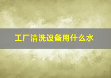 工厂清洗设备用什么水