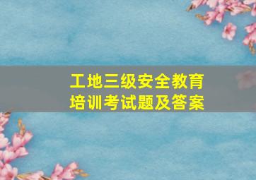 工地三级安全教育培训考试题及答案