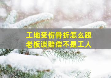 工地受伤骨折怎么跟老板谈赔偿不是工人