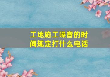 工地施工噪音的时间规定打什么电话