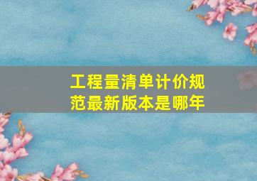 工程量清单计价规范最新版本是哪年