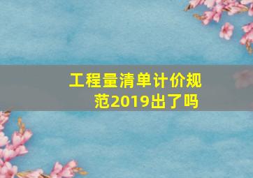 工程量清单计价规范2019出了吗