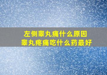 左侧睾丸痛什么原因 睾丸疼痛吃什么药最好