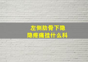 左侧肋骨下隐隐疼痛挂什么科