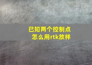 已知两个控制点怎么用rtk放样