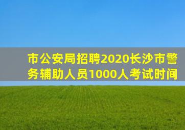 市公安局招聘2020长沙市警务辅助人员1000人考试时间