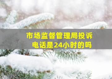 市场监督管理局投诉电话是24小时的吗