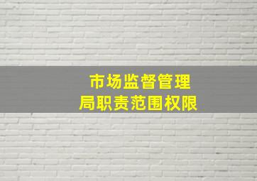 市场监督管理局职责范围权限