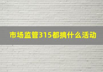 市场监管315都搞什么活动