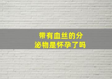 带有血丝的分泌物是怀孕了吗