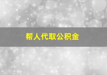 帮人代取公积金