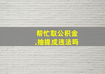 帮忙取公积金,抽提成违法吗