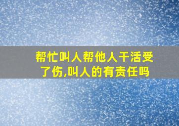 帮忙叫人帮他人干活受了伤,叫人的有责任吗