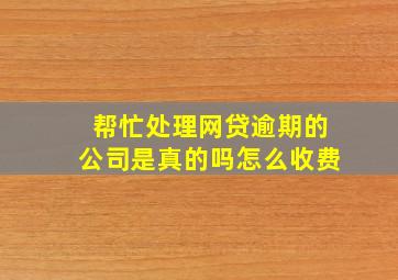 帮忙处理网贷逾期的公司是真的吗怎么收费