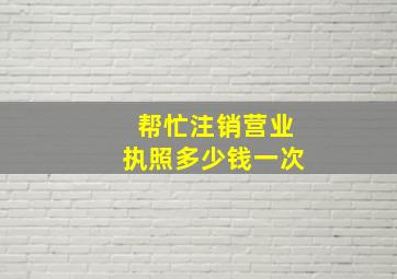 帮忙注销营业执照多少钱一次