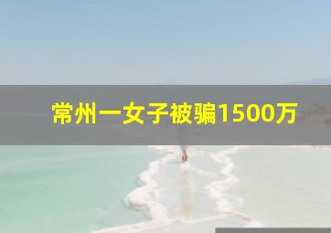 常州一女子被骗1500万