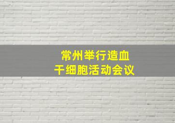 常州举行造血干细胞活动会议