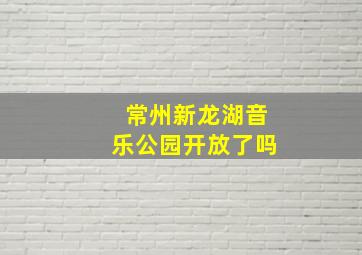 常州新龙湖音乐公园开放了吗