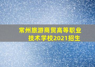 常州旅游商贸高等职业技术学校2021招生