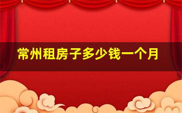 常州租房子多少钱一个月