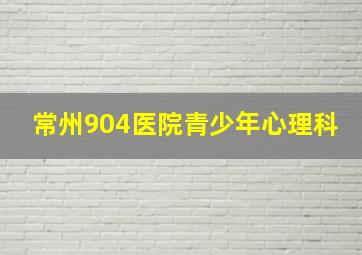 常州904医院青少年心理科