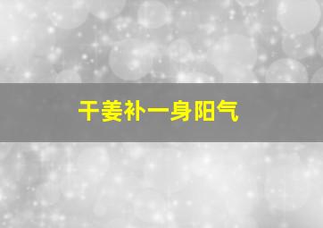 干姜补一身阳气