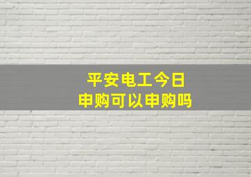 平安电工今日申购可以申购吗