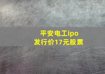 平安电工ipo发行价17元股票