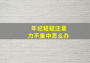 年纪轻轻注意力不集中怎么办