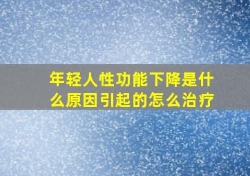 年轻人性功能下降是什么原因引起的怎么治疗