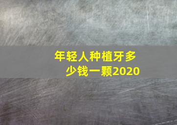 年轻人种植牙多少钱一颗2020