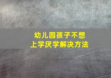 幼儿园孩子不想上学厌学解决方法