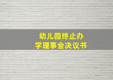 幼儿园终止办学理事会决议书