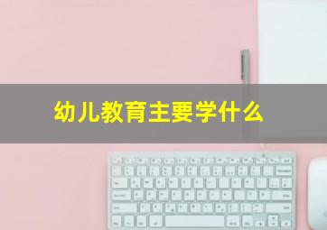 幼儿教育主要学什么