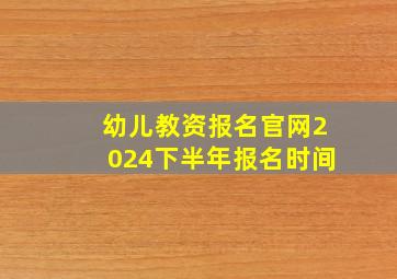 幼儿教资报名官网2024下半年报名时间