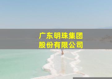 广东明珠集团股份有限公司