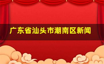 广东省汕头市潮南区新闻